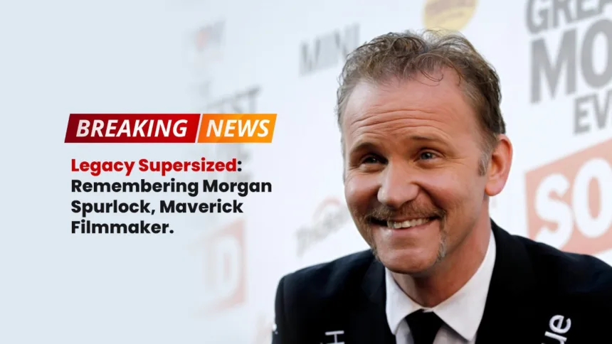 Legacy Supersized Remembering Morgan Spurlock, Maverick Filmmaker.